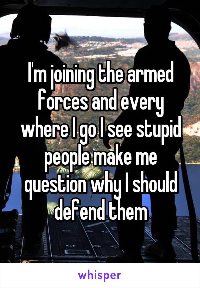 I'm joining the armed forces and every where I go I see stupid people make me question why I should defend them
