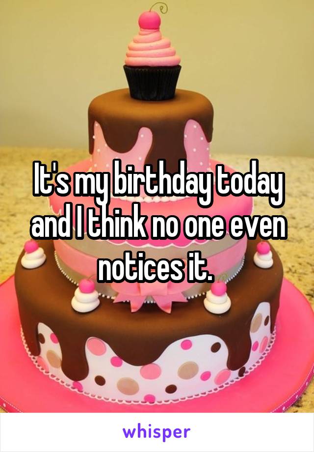 It's my birthday today and I think no one even notices it. 