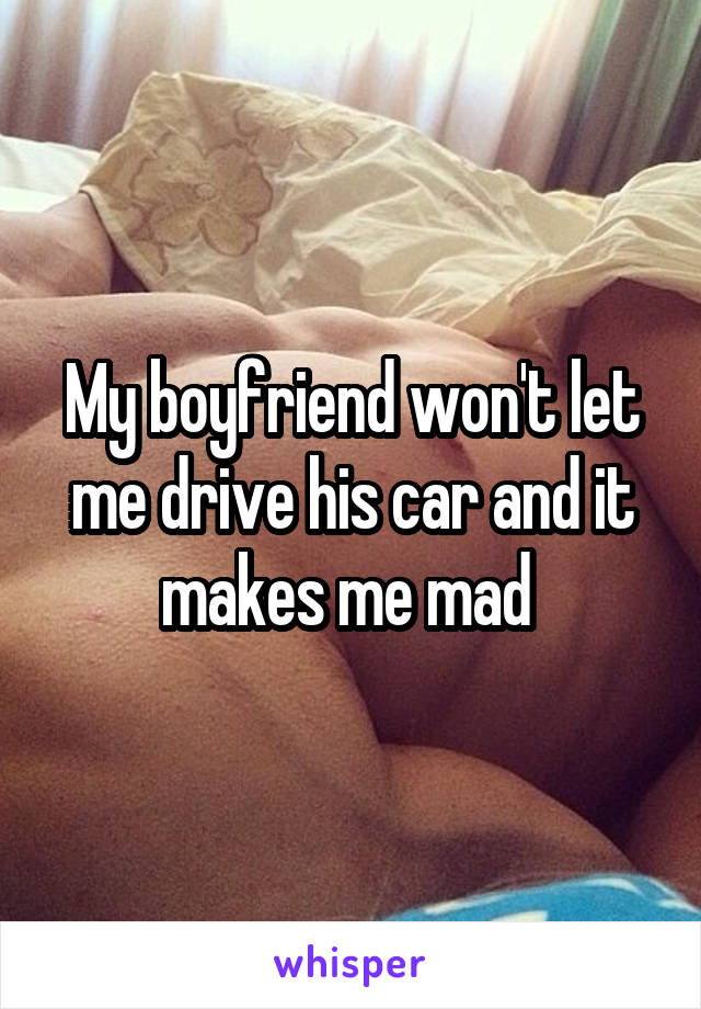 My boyfriend won't let me drive his car and it makes me mad 