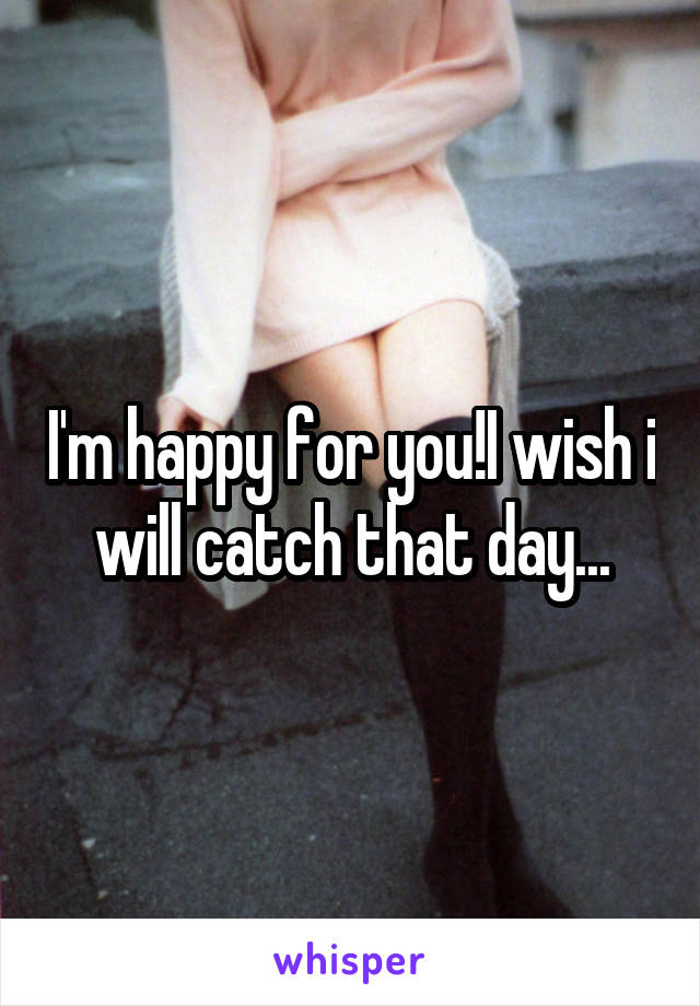 I'm happy for you!I wish i will catch that day...