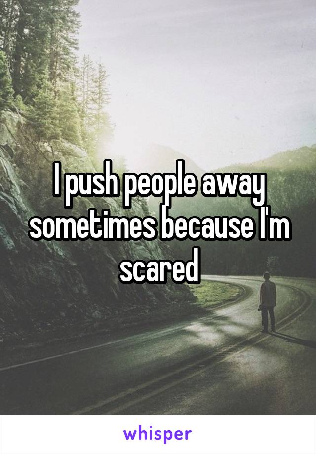 I push people away sometimes because I'm scared