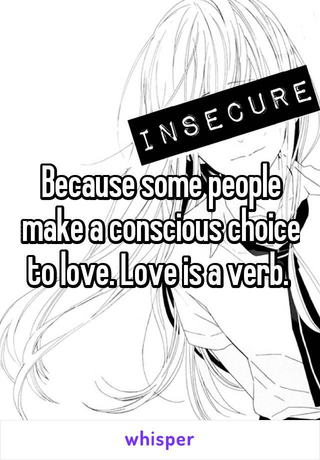 Because some people make a conscious choice to love. Love is a verb. 
