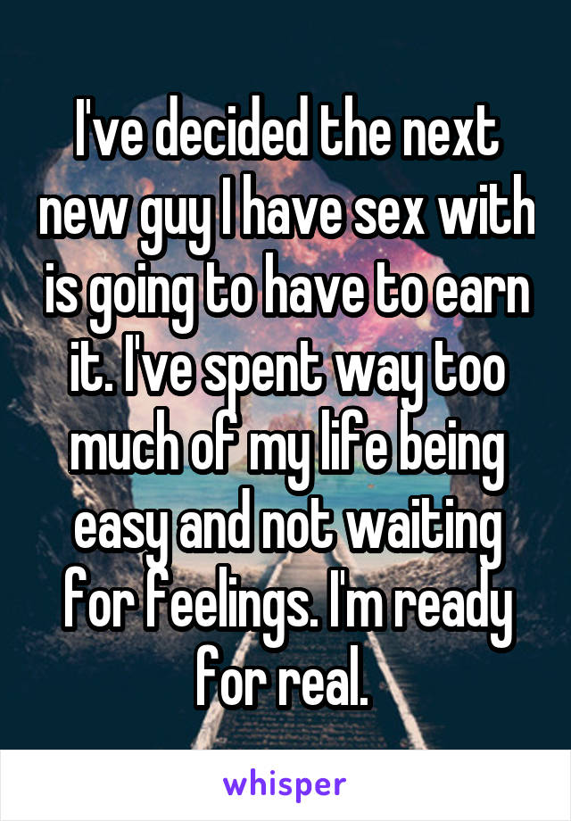 I've decided the next new guy I have sex with is going to have to earn it. I've spent way too much of my life being easy and not waiting for feelings. I'm ready for real. 