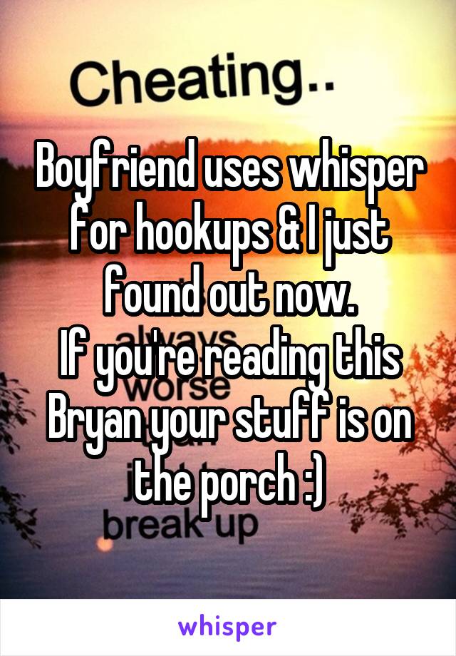 Boyfriend uses whisper for hookups & I just found out now.
If you're reading this Bryan your stuff is on the porch :)