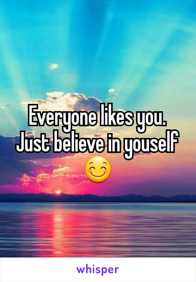 Everyone likes you. Just believe in youself 😊