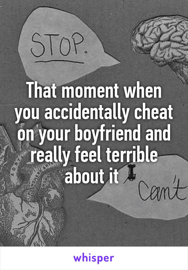 That moment when you accidentally cheat on your boyfriend and really feel terrible about it 
