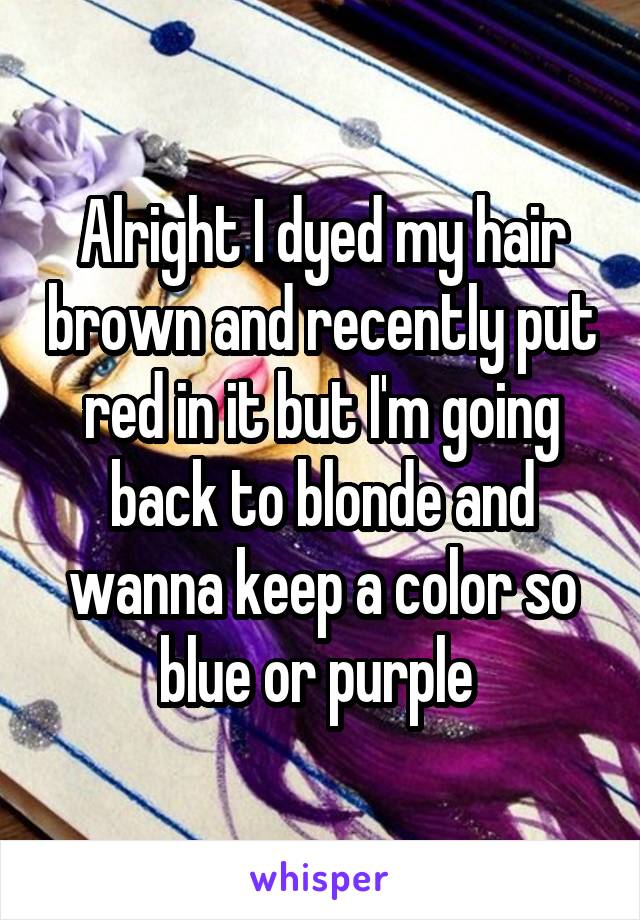 Alright I dyed my hair brown and recently put red in it but I'm going back to blonde and wanna keep a color so blue or purple 