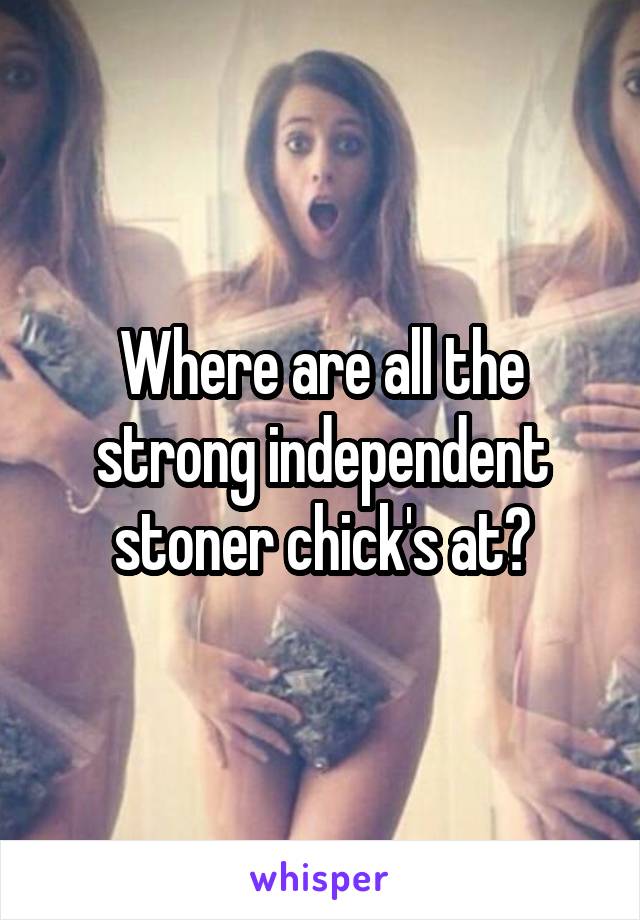Where are all the strong independent stoner chick's at?