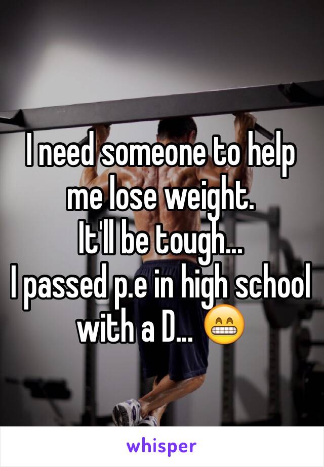 I need someone to help me lose weight.
It'll be tough...
I passed p.e in high school with a D... 😁