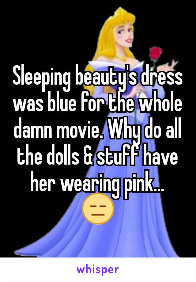 Sleeping beauty's dress was blue for the whole damn movie. Why do all the dolls & stuff have her wearing pink...
😑