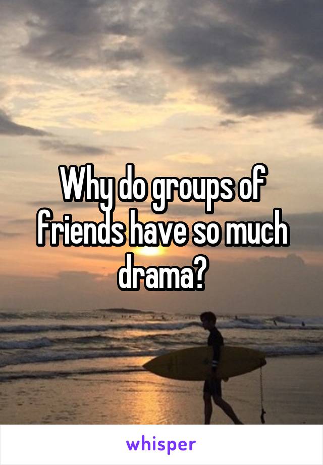 Why do groups of friends have so much drama?