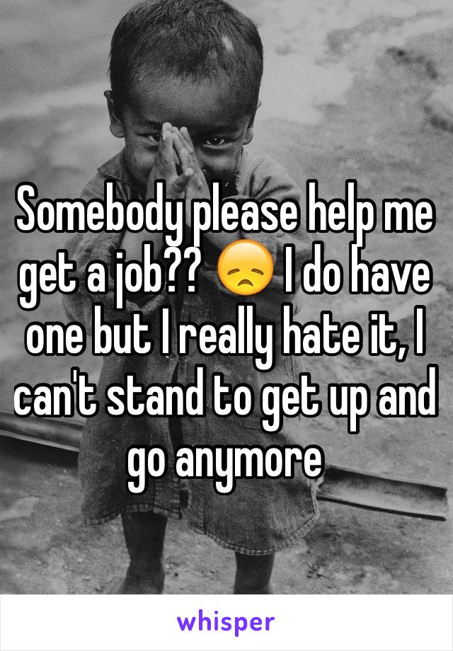 Somebody please help me get a job?? 😞 I do have one but I really hate it, I can't stand to get up and go anymore