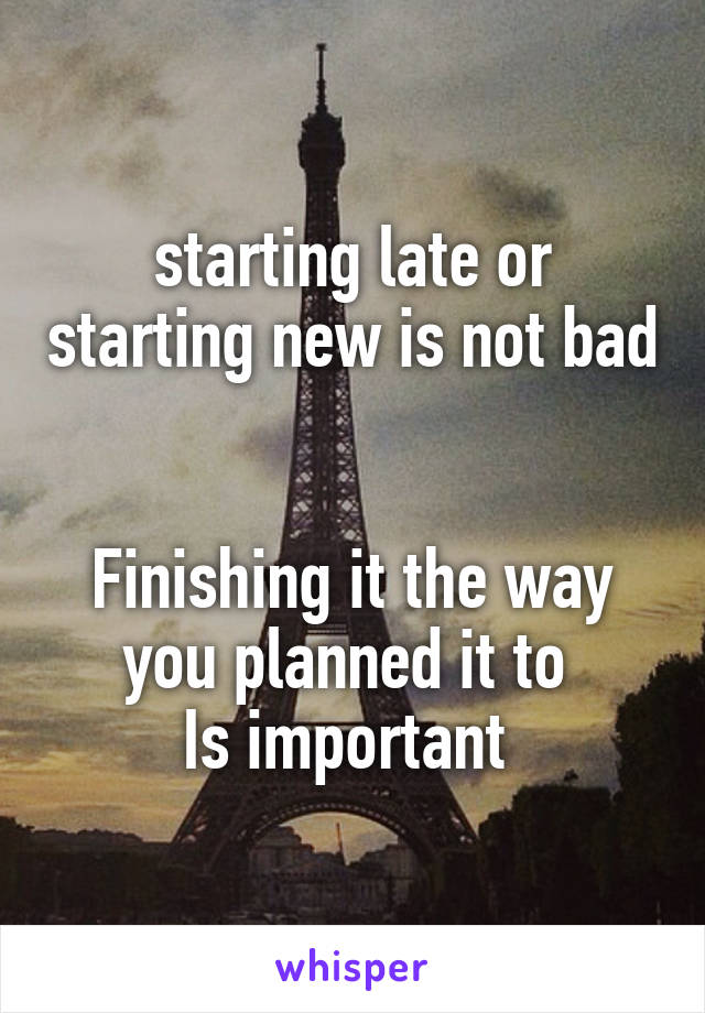 starting late or starting new is not bad 

Finishing it the way you planned it to 
Is important 