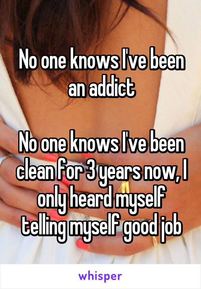 No one knows I've been an addict

No one knows I've been clean for 3 years now, I only heard myself telling myself good job