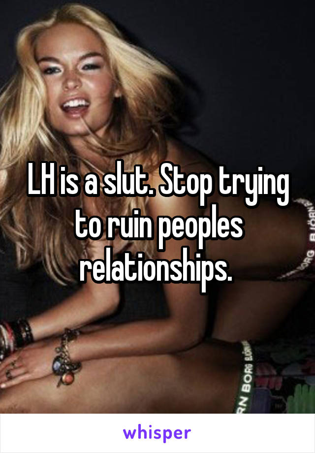 LH is a slut. Stop trying to ruin peoples relationships. 