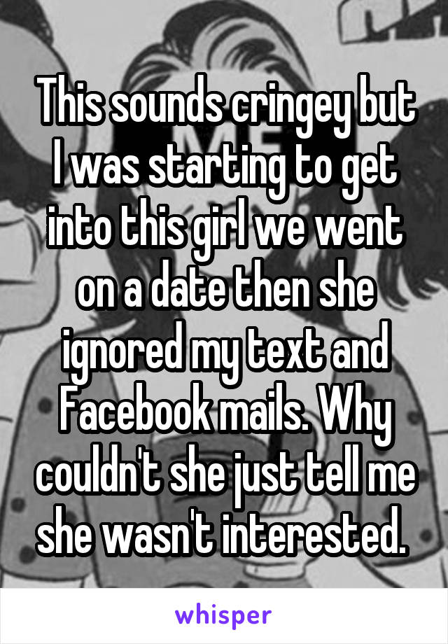 This sounds cringey but I was starting to get into this girl we went on a date then she ignored my text and Facebook mails. Why couldn't she just tell me she wasn't interested. 
