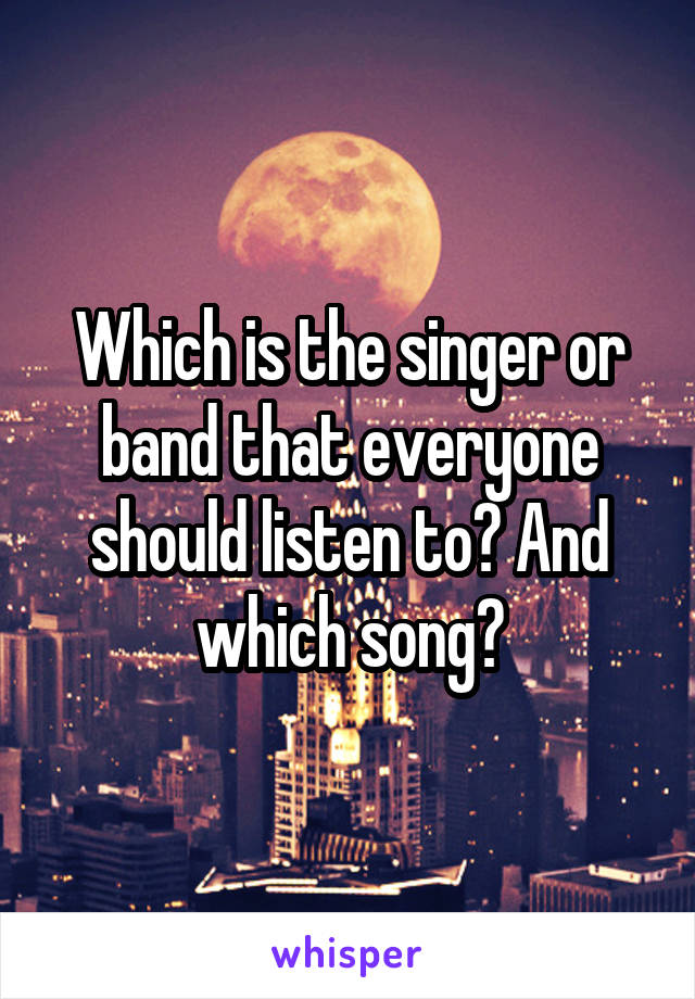 Which is the singer or band that everyone should listen to? And which song?