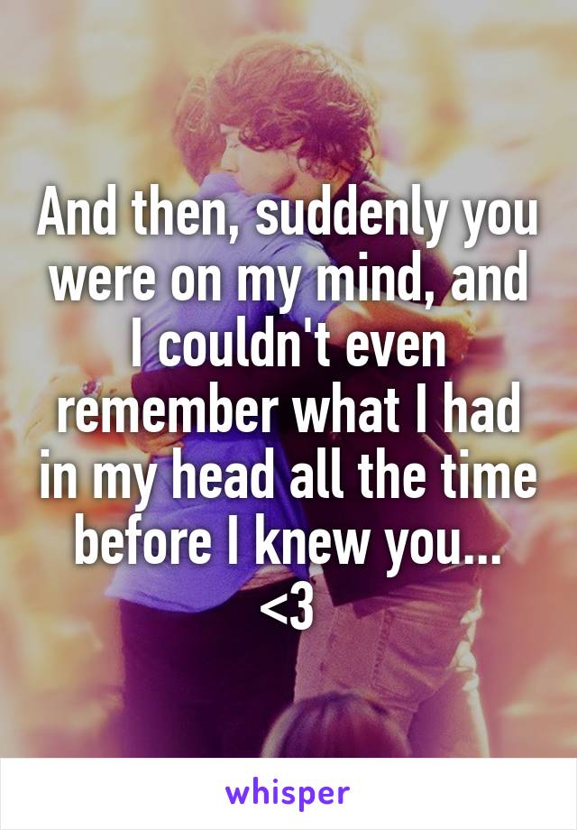 And then, suddenly you were on my mind, and I couldn't even remember what I had in my head all the time before I knew you...
<3