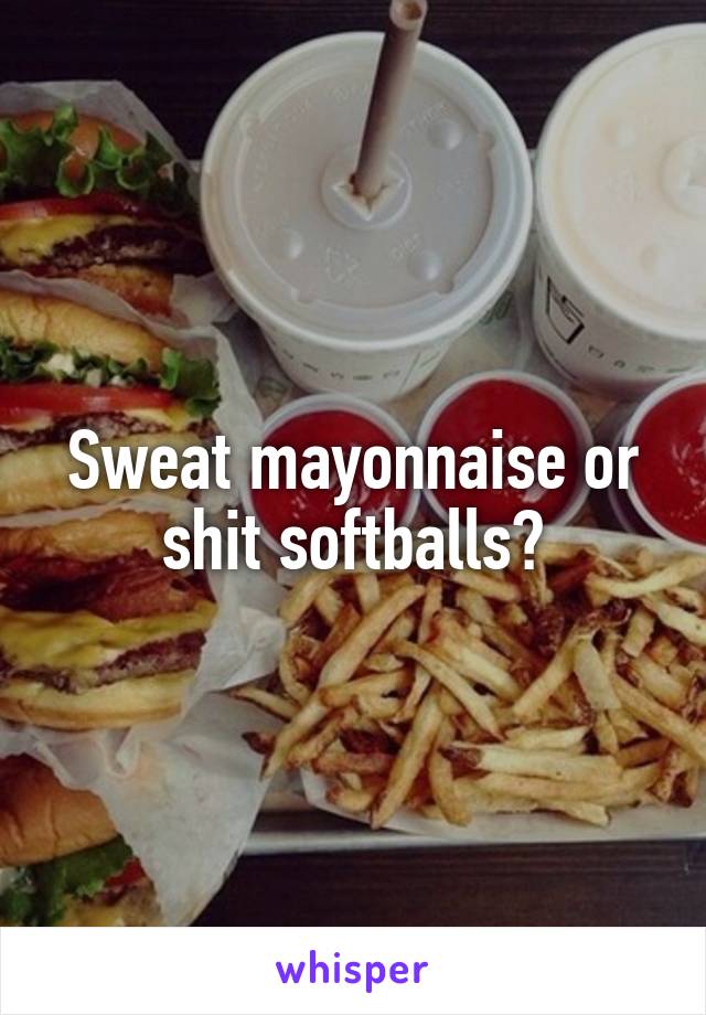 Sweat mayonnaise or shit softballs?