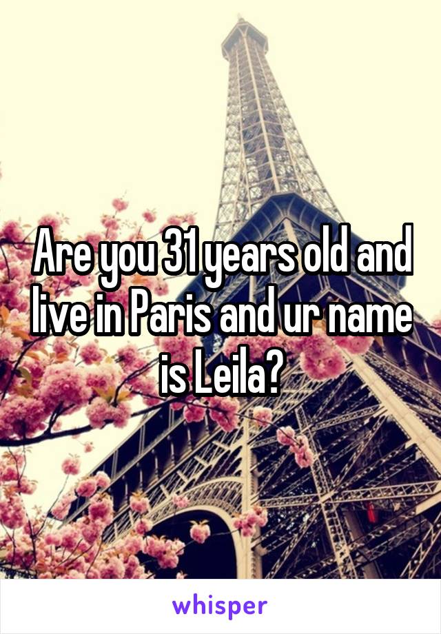 Are you 31 years old and live in Paris and ur name is Leila?