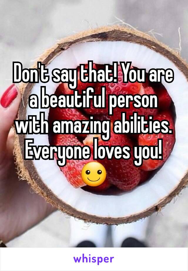 Don't say that! You are a beautiful person with amazing abilities. Everyone loves you! ☺