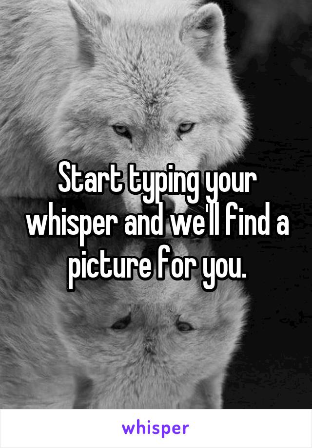 Start typing your whisper and we'll find a picture for you.