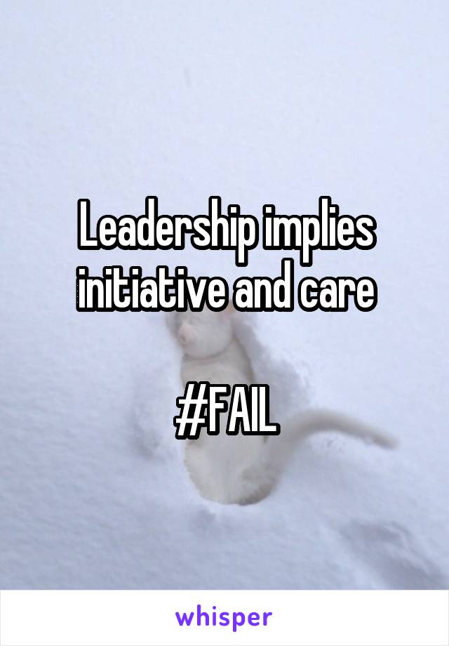 Leadership implies initiative and care

#FAIL