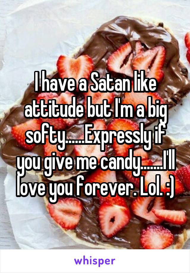 I have a Satan like attitude but I'm a big softy......Expressly if you give me candy.......I'll love you forever. Lol. :)