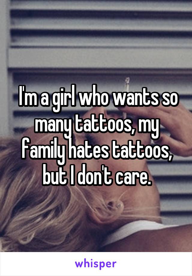  I'm a girl who wants so many tattoos, my family hates tattoos, but I don't care.