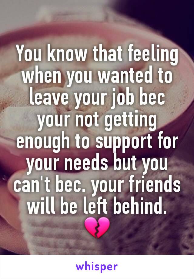 You know that feeling when you wanted to leave your job bec your not getting enough to support for your needs but you can't bec. your friends will be left behind. 💔