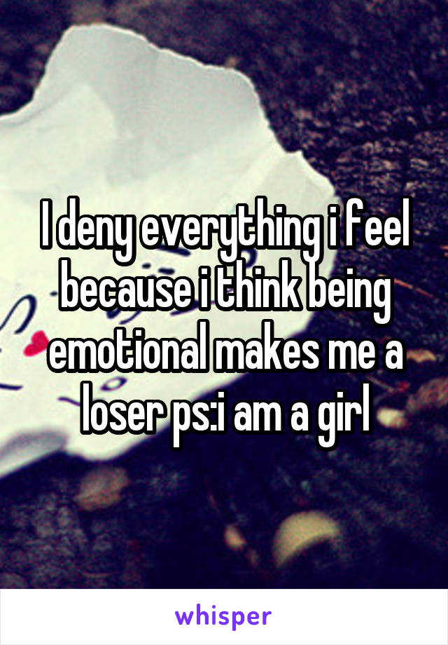 I deny everything i feel because i think being emotional makes me a loser ps:i am a girl