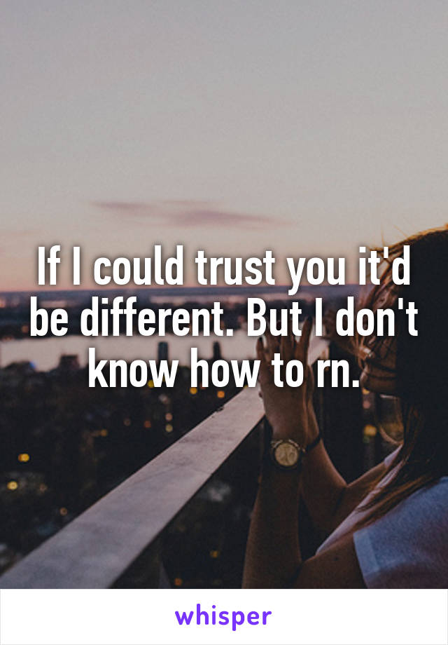 If I could trust you it'd be different. But I don't know how to rn.