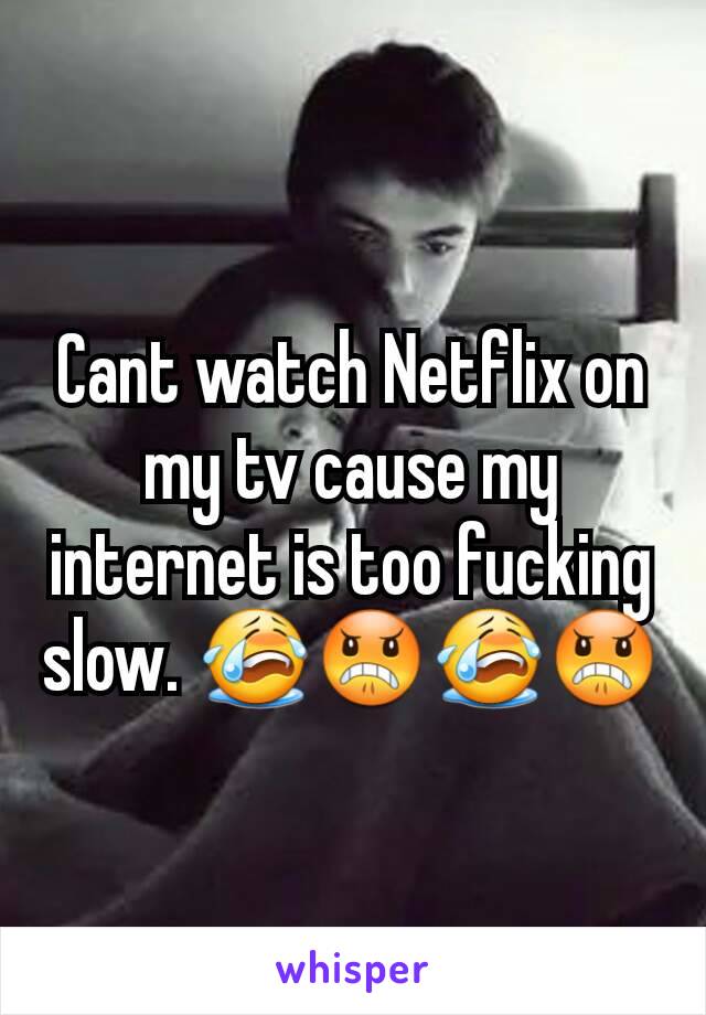 Cant watch Netflix on my tv cause my internet is too fucking slow. 😭😠😭😠