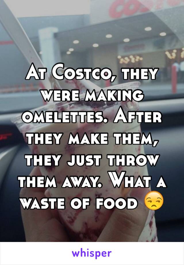 At Costco, they were making omelettes. After they make them, they just throw them away. What a waste of food 😒