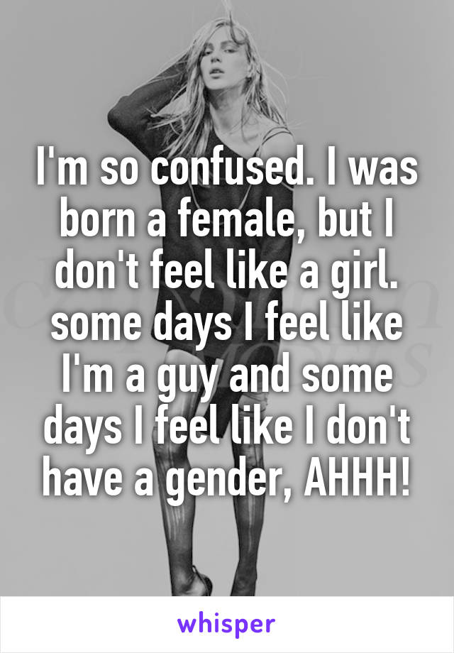 I'm so confused. I was born a female, but I don't feel like a girl. some days I feel like I'm a guy and some days I feel like I don't have a gender, AHHH!
