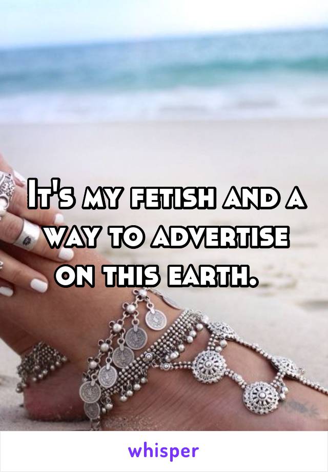 It's my fetish and a way to advertise on this earth.  