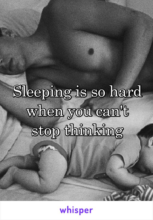 Sleeping is so hard when you can't stop thinking