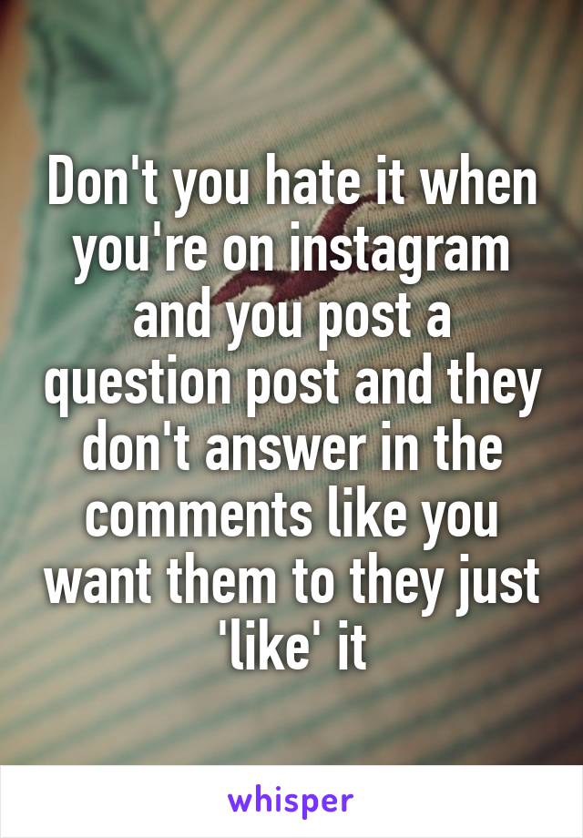 Don't you hate it when you're on instagram and you post a question post and they don't answer in the comments like you want them to they just 'like' it