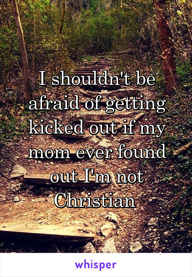 I shouldn't be afraid of getting kicked out if my mom ever found out I'm not Christian 