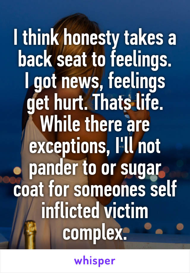 I think honesty takes a back seat to feelings.
I got news, feelings get hurt. Thats life. While there are exceptions, I'll not pander to or sugar coat for someones self inflicted victim complex.