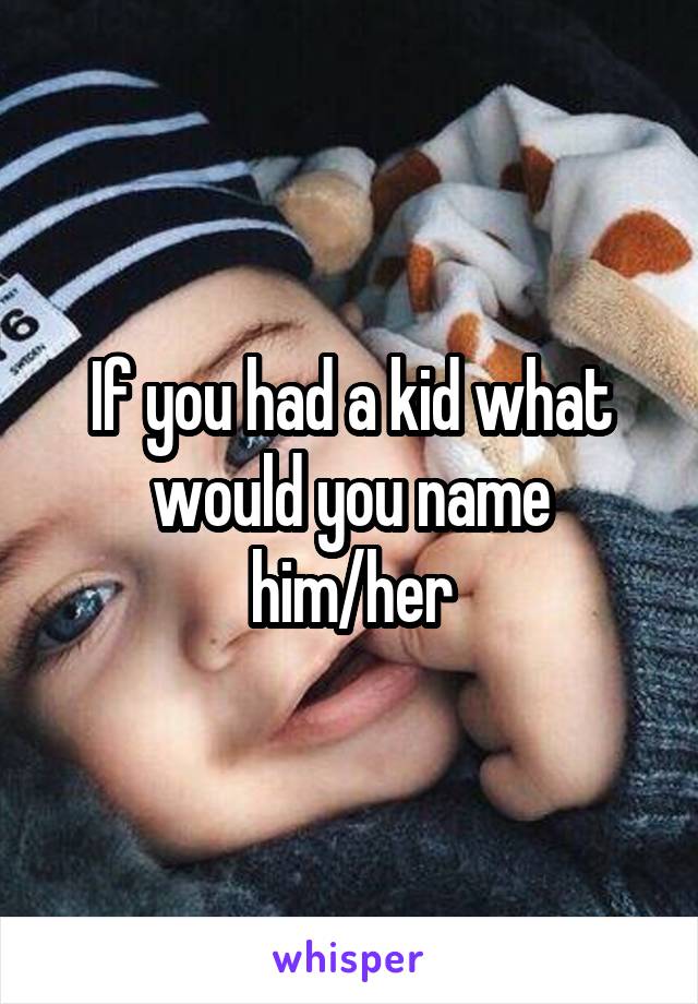 If you had a kid what would you name him/her