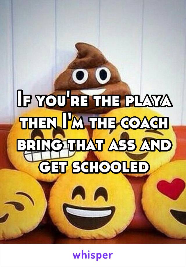 If you're the playa then I'm the coach bring that ass and get schooled