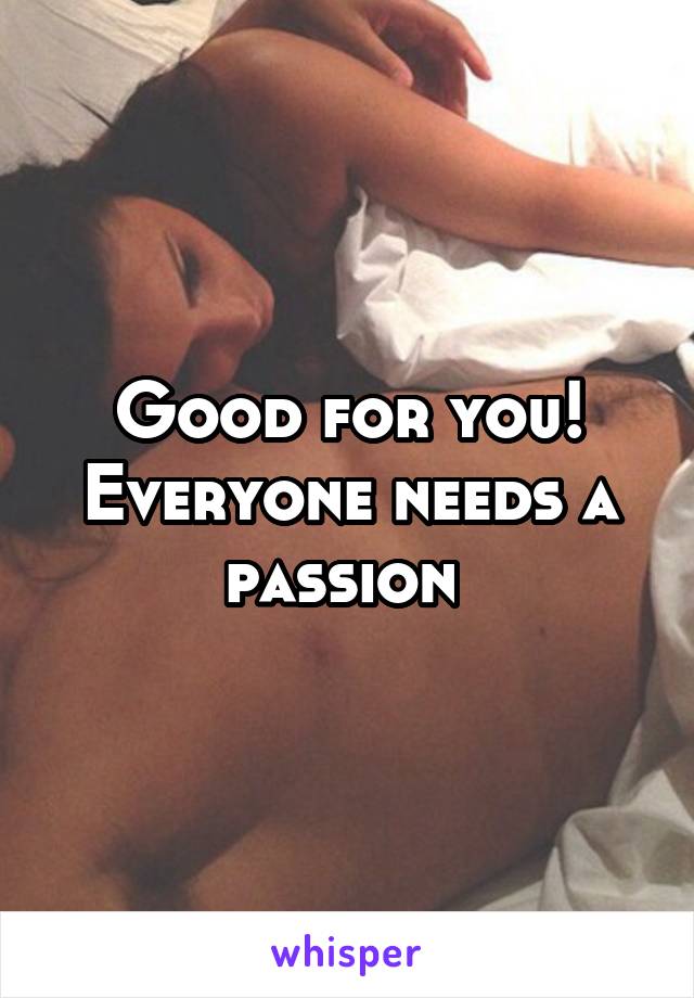 Good for you! Everyone needs a passion 