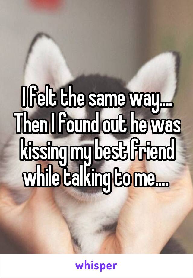 I felt the same way.... Then I found out he was kissing my best friend while talking to me.... 