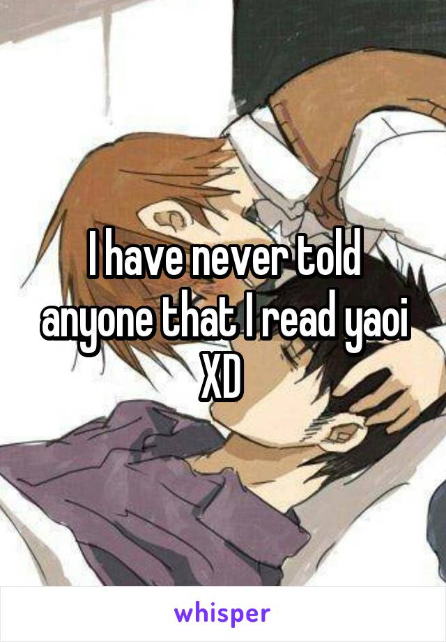 I have never told anyone that I read yaoi XD 