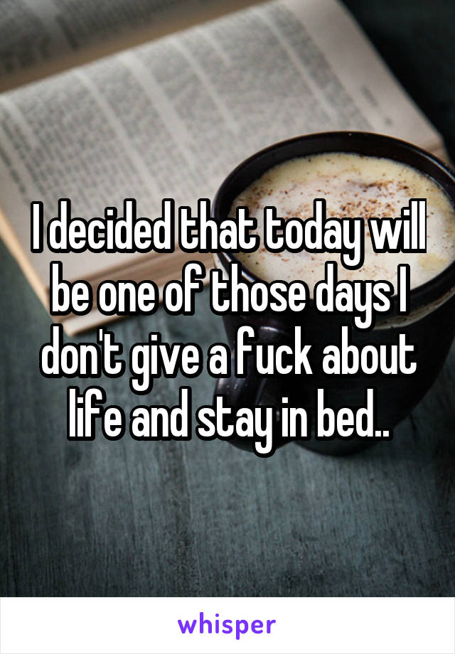 I decided that today will be one of those days I don't give a fuck about life and stay in bed..