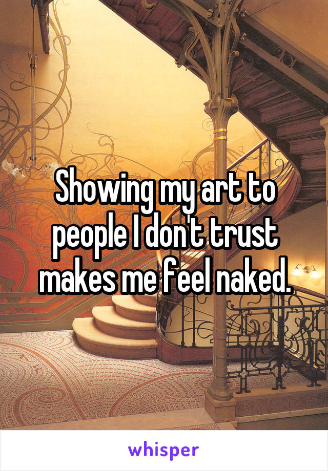 Showing my art to people I don't trust makes me feel naked.