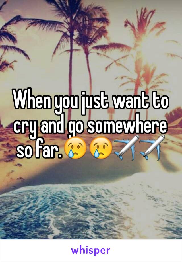 When you just want to cry and go somewhere so far.😢😢✈️✈️