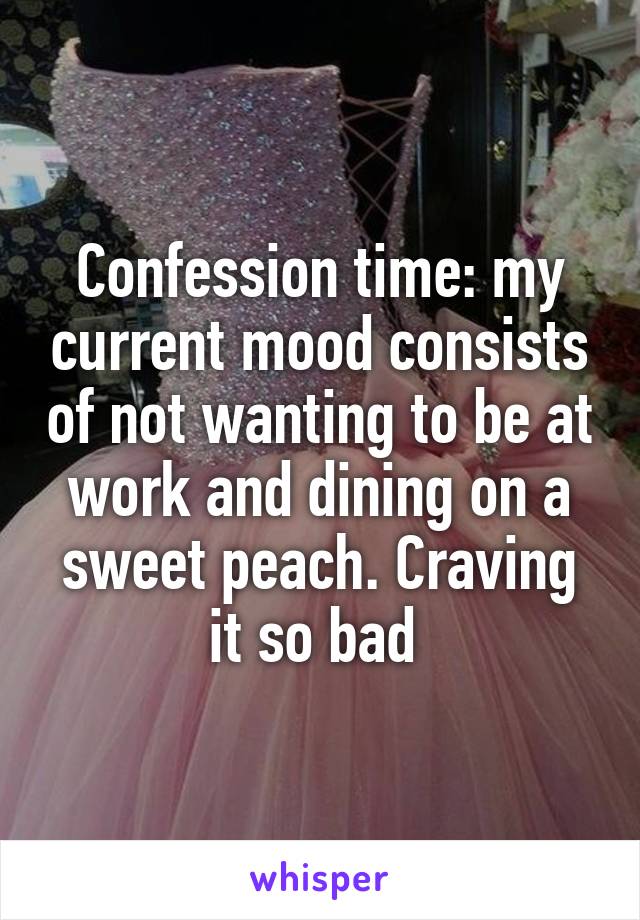 Confession time: my current mood consists of not wanting to be at work and dining on a sweet peach. Craving it so bad 