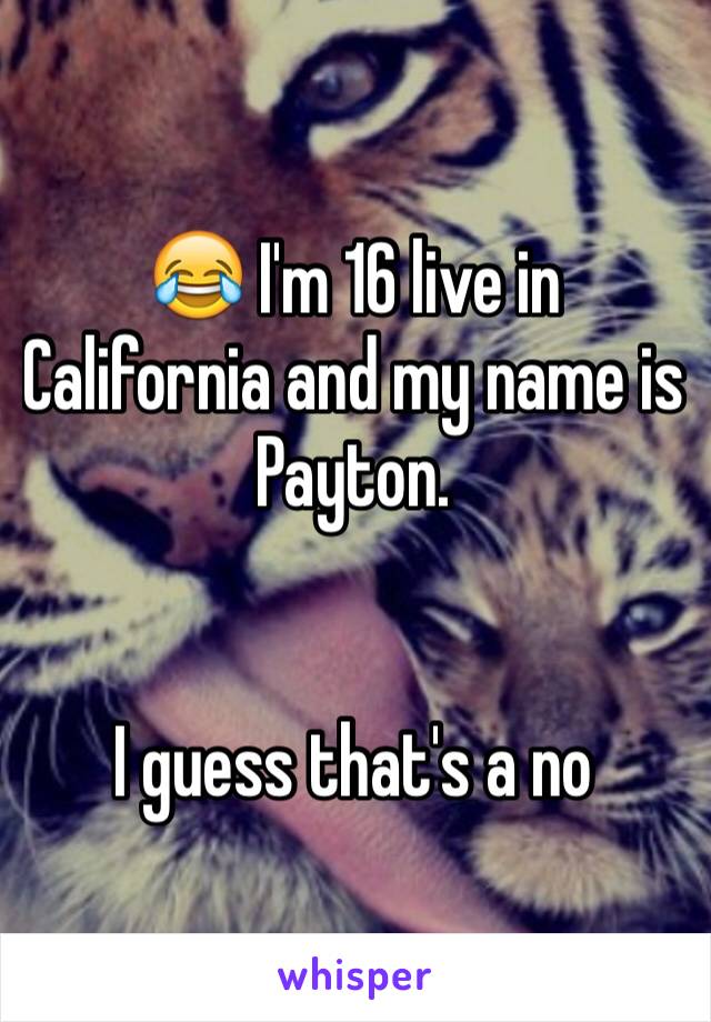 😂 I'm 16 live in California and my name is Payton. 


I guess that's a no